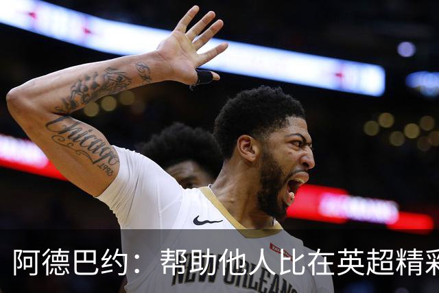 阿德巴约：帮助他人比在英超精彩进球更有意义